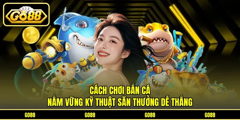 Cách Chơi Bắn Cá - Nắm Vững Kỹ Thuật Săn Thưởng Dễ Thắng