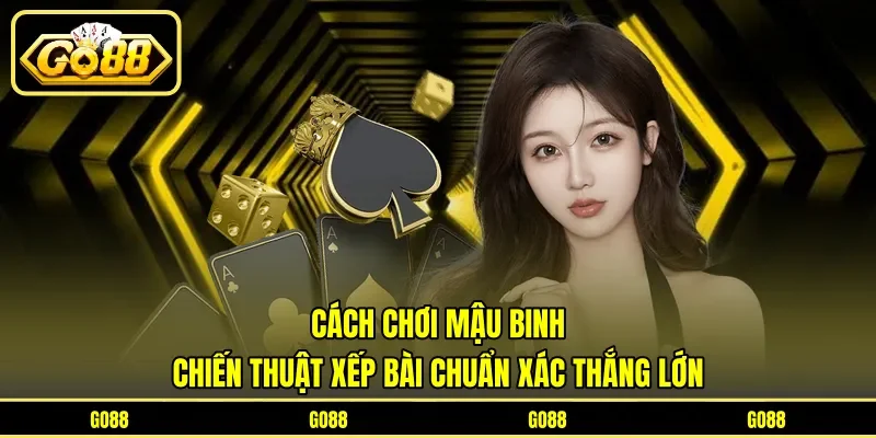 Cách Chơi Mậu Binh - Chiến Thuật Xếp Bài Chuẩn Xác Thắng Lớn
