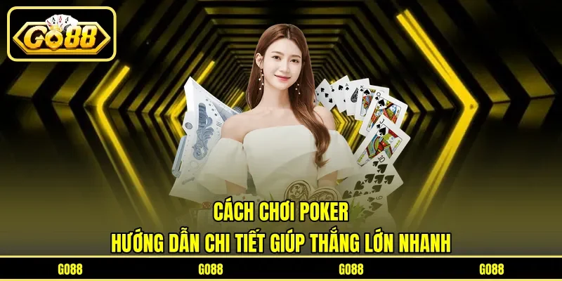 Cách Chơi Poker - Hướng Dẫn Chi Tiết Giúp Thắng Lớn Nhanh