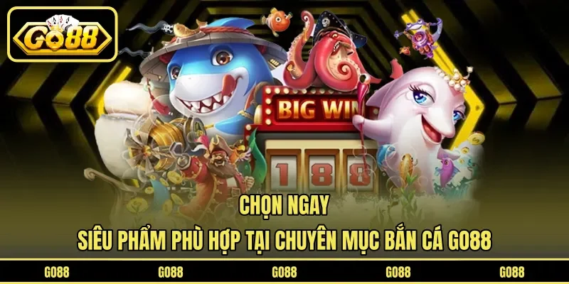 Bắn Cá GO88 4 go88 Chọn ngay siêu phẩm phù hợp tại chuyên mục bắn cá GO88